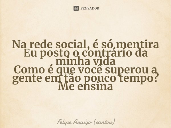 ⁠Na rede social, é só mentira
Eu posto o contrário da minha vida
Como é que você superou a gente em tão pouco tempo?
Me ensina... Frase de Felipe Araújo (cantor).
