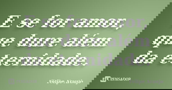 E se for amor, que dure além da eternidade.... Frase de Felipe Araujo.