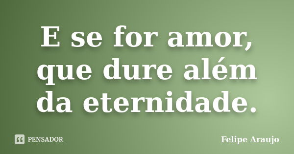 E se for amor, que dure além da eternidade.... Frase de Felipe Araujo.