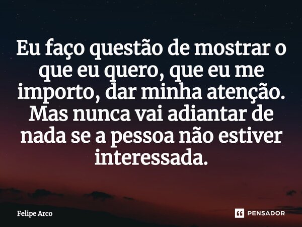 ⁠Eu faço questão de mostrar o que eu quero, que eu me importo, dar minha atenção. Mas nunca vai adiantar de nada se a pessoa não estiver interessada.... Frase de Felipe Arco.