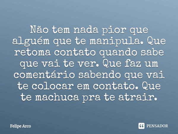 ⁠Não tem nada pior que alguém que te manipula. Que retoma contato quando sabe que vai te ver. Que faz um comentário sabendo que vai te colocar em contato. Que t... Frase de Felipe Arco.