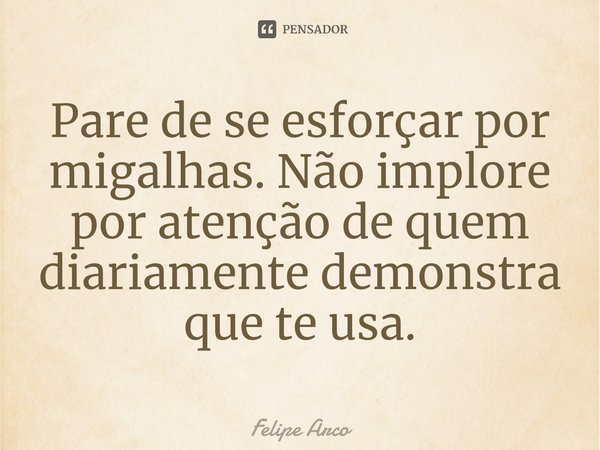 ⁠Pare de se esforçar por migalhas. Não implore por atenção de quem diariamente demonstra que te usa.... Frase de Felipe Arco.