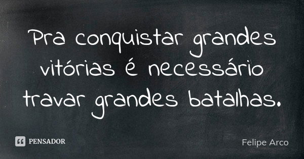 Pra conquistar grandes vitórias é necessário travar grandes batalhas.... Frase de Felipe Arco.