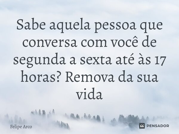 ⁠Sabe aquela pessoa que conversa com você de segunda a sexta até às 17 horas? Remova da sua vida... Frase de Felipe Arco.