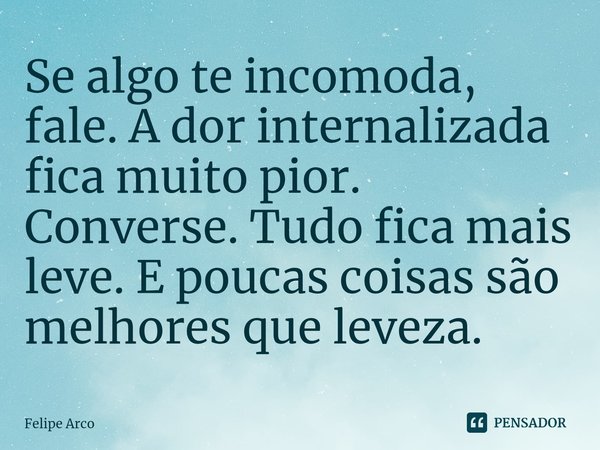 ⁠Se algo te incomoda, fale. A dor internalizada fica muito pior. Converse. Tudo fica mais leve. E poucas coisas são melhores que leveza.... Frase de Felipe Arco.