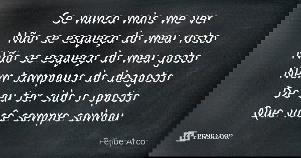 Se nunca mais me ver Não se esqueça do meu rosto Não se esqueça do meu gosto Nem tampouco do desgosto De eu ter sido o oposto Que você sempre sonhou... Frase de Felipe Arco.