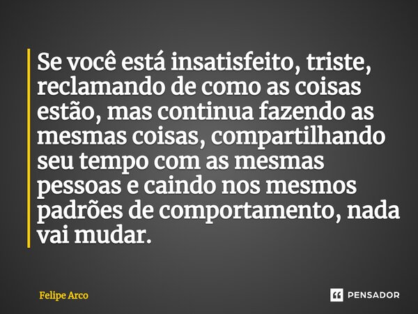 ⁠⁠Se você está insatisfeito, triste, reclamando de como as coisas estão, mas continua fazendo as mesmas coisas, compartilhando seu tempo com as mesmas pessoas e... Frase de Felipe Arco.