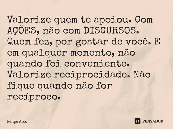 ⁠Valorize quem te apoiou. Com AÇÕES, não com DISCURSOS. Quem fez, por gostar de você. E em qualquer momento, não quando foi conveniente. Valorize reciprocidade.... Frase de Felipe Arco.