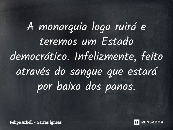 A monarquia logo ruirá e teremos um Estado democrático. Infelizmente, feito através do sangue que estará por baixo dos panos.... Frase de Felipe Arkell - Garras Ígneas.