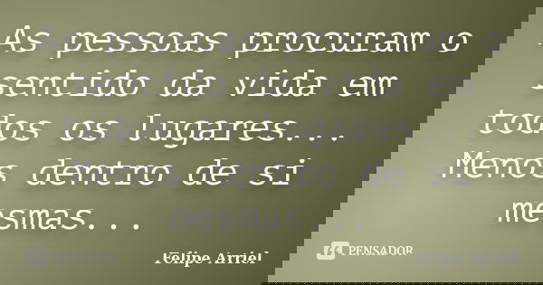 As pessoas procuram o sentido da vida em todos os lugares... Menos dentro de si mesmas...... Frase de Felipe Arriel.