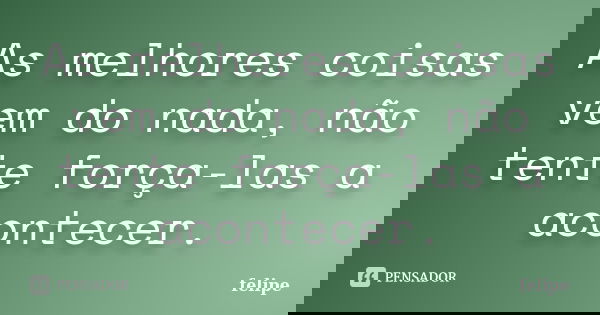 As melhores coisas vem do nada, não tente força-las a acontecer.... Frase de Felipe.