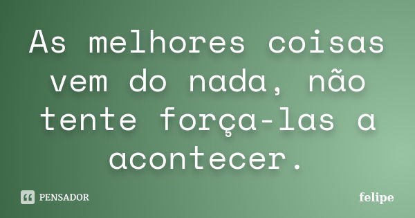 As melhores coisas vem do nada, não tente força-las a acontecer.... Frase de Felipe.