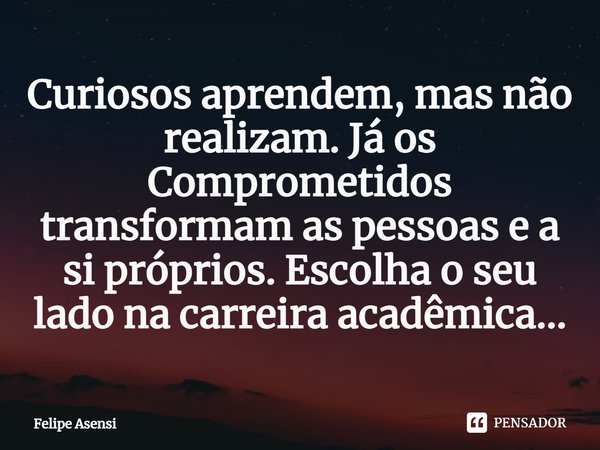 ⁠Curiosos aprendem, mas não realizam. Já os Comprometidos transformam as pessoas e a si próprios. Escolha o seu lado na carreira acadêmica...... Frase de Felipe Asensi.