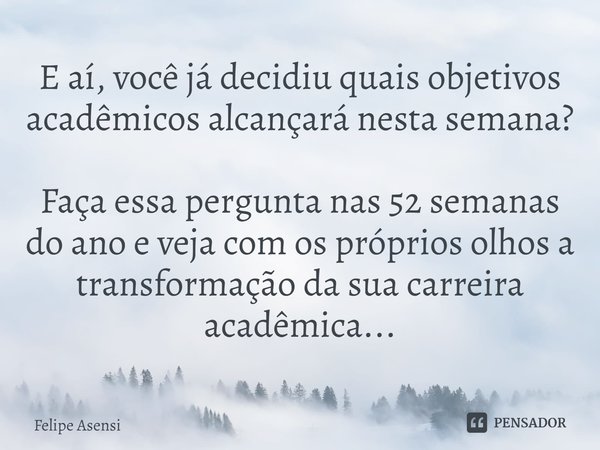⁠E aí, você já decidiu quais objetivos acadêmicos alcançará nesta semana? Faça essa pergunta nas 52 semanas do ano e veja com os próprios olhos a transformação ... Frase de Felipe Asensi.