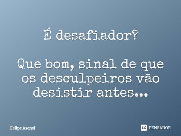 ⁠É desafiador? Que bom, sinal de que os desculpeiros vão desistir antes...... Frase de Felipe Asensi.