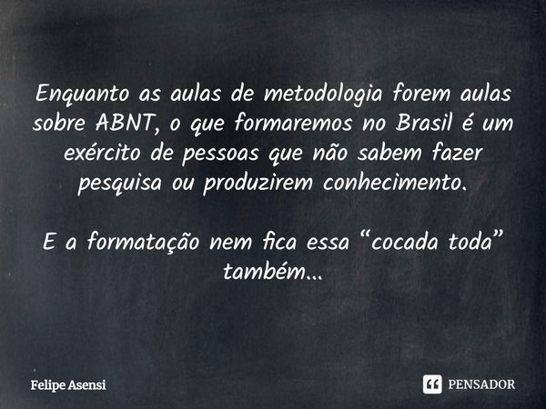 ⁠Enquanto as aulas de metodologia forem aulas sobre ABNT, o que formaremos no Brasil é um exército de pessoas que não sabem fazer pesquisa ou produzirem conheci... Frase de Felipe Asensi.