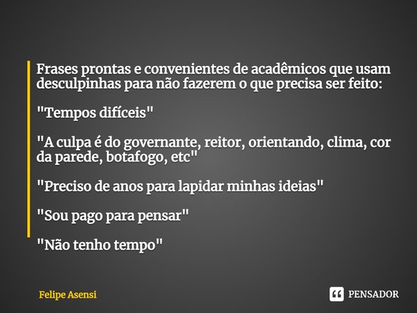 ⁠Frases prontas e convenientes de acadêmicos que usam desculpinhas para não fazerem o que precisa ser feito: "Tempos difíceis" "A culpa é do gove... Frase de Felipe Asensi.