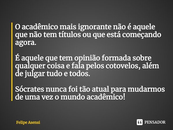 ⁠O acadêmico mais ignorante não é aquele que não tem títulos ou que está começando agora. É aquele que tem opinião formada sobre qualquer coisa e fala pelos cot... Frase de Felipe Asensi.