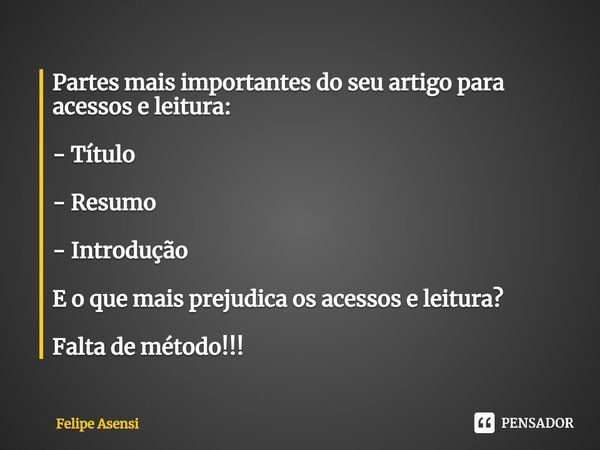 ⁠Partes mais importantes do seu artigo para acessos e leitura: - Título - Resumo - Introdução E o que mais prejudica os acessos e leitura? Falta de método!!!... Frase de Felipe Asensi.