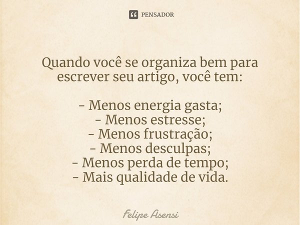 ⁠Quando você se organiza bem para escrever seu artigo, você tem:
- Menos energia gasta;
- Menos estresse;
- Menos frustração;
- Menos desculpas;
- Menos perda d... Frase de Felipe Asensi.