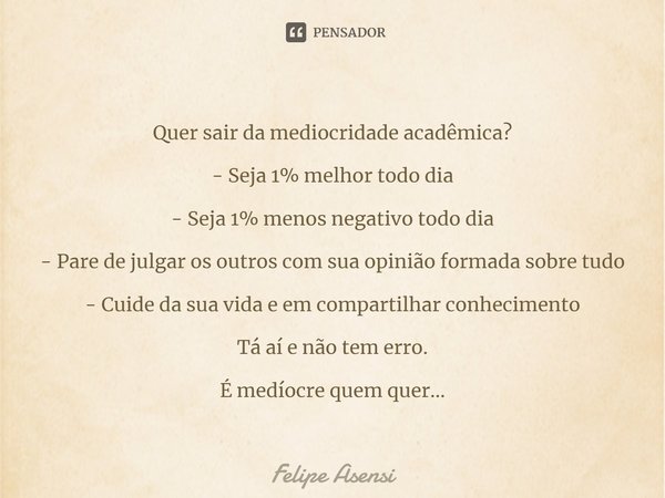 ⁠Quer sair da mediocridade acadêmica? - Seja 1% melhor todo dia - Seja 1% menos negativo todo dia - Pare de julgar os outros com sua opinião formada sobre tudo ... Frase de Felipe Asensi.