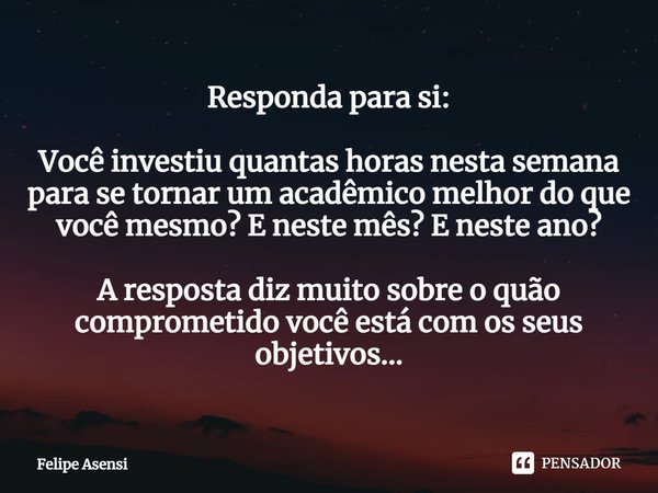 ⁠Responda para si: Você investiu quantas horas nesta semana para se tornar um acadêmico melhor do que você mesmo? E neste mês? E neste ano? A resposta diz muito... Frase de Felipe Asensi.