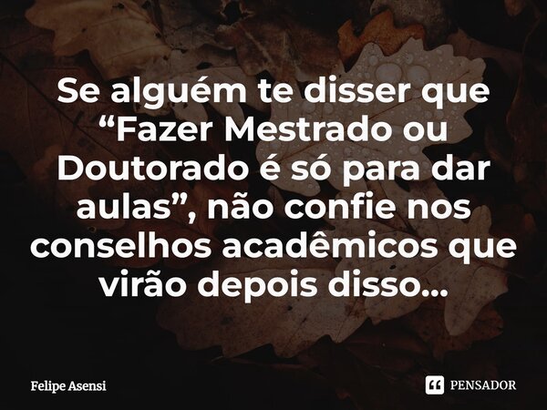 ⁠Se alguém te disser que “Fazer Mestrado ou Doutorado é só para dar aulas”, não confie nos conselhos acadêmicos que virão depois disso…... Frase de Felipe Asensi.