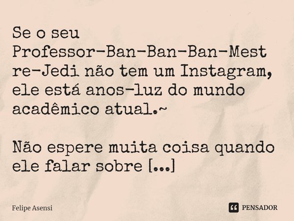 ⁠Se o seu Professor-Ban-Ban-Ban-Mestre-Jedi não tem um Instagram, ele está anos-luz do mundo acadêmico atual.~ Não espere muita coisa quando ele falar sobre com... Frase de Felipe Asensi.