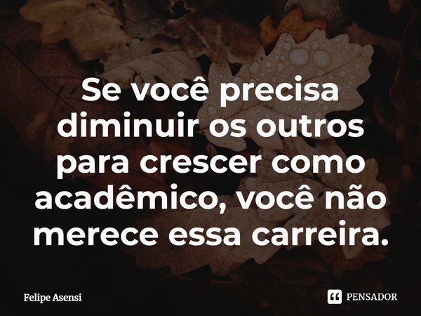 ⁠Se você precisa diminuir os outros para crescer como acadêmico, você não merece essa carreira.... Frase de Felipe Asensi.