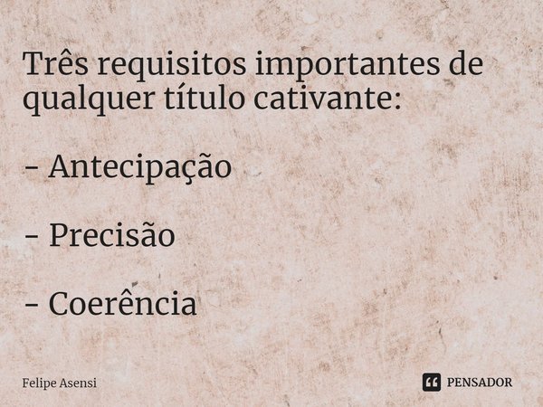 ⁠Três requisitos importantes de qualquer título cativante: - Antecipação - Precisão - Coerência... Frase de Felipe Asensi.