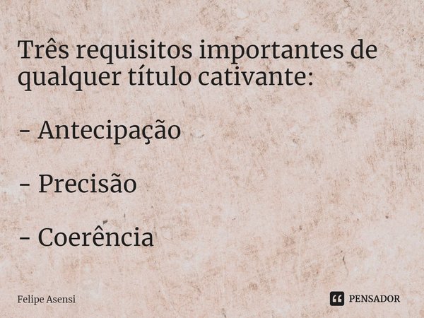 ⁠Três requisitos importantes de qualquer título cativante: - Antecipação - Precisão - Coerência... Frase de Felipe Asensi.