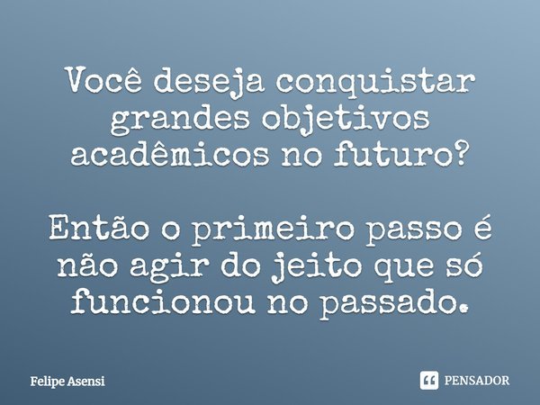 ⁠Você deseja conquistar grandes objetivos acadêmicos no futuro? Então o primeiro passo é não agir do jeito que só funcionou no passado.... Frase de Felipe Asensi.