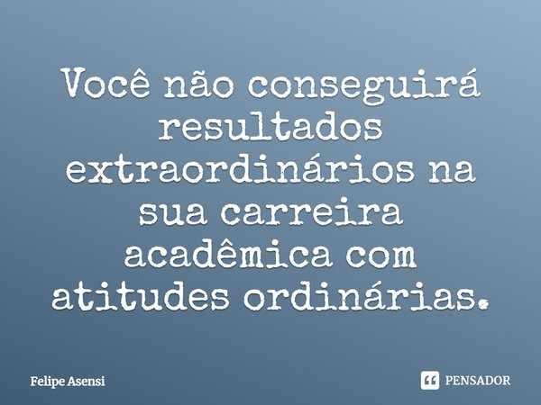 ⁠Você não conseguirá resultados extraordinários na sua carreira acadêmica com atitudes ordinárias.... Frase de Felipe Asensi.