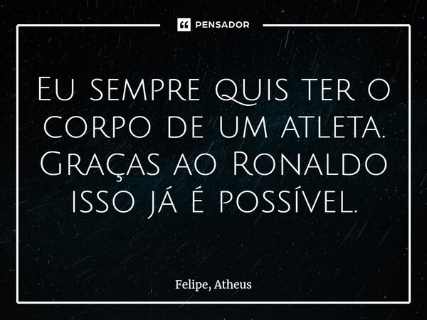 ⁠Eu sempre quis ter o corpo de um atleta. Graças ao Ronaldo isso já é possível.... Frase de Felipe, atheus.