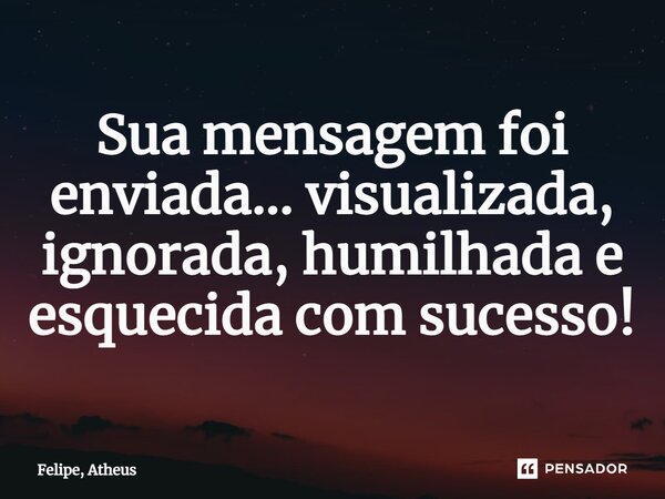 ⁠Sua mensagem foi enviada... visualizada, ignorada, humilhada e esquecida com sucesso!... Frase de Felipe, atheus.