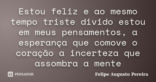 Estou feliz e ao mesmo tempo triste divido estou em meus pensamentos, a esperança que comove o coração a incerteza que assombra a mente... Frase de Felipe Augusto Pereira.