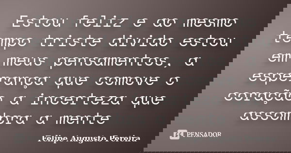 Estou feliz e ao mesmo tempo triste divido estou em meus pensamentos, a esperança que comove o coração a incerteza que assombra a mente... Frase de Felipe Augusto Pereira.