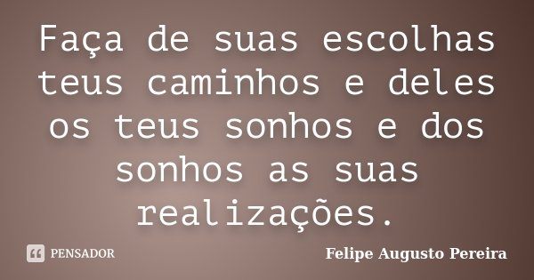 Faça de suas escolhas teus caminhos e deles os teus sonhos e dos sonhos as suas realizações.... Frase de Felipe Augusto Pereira.