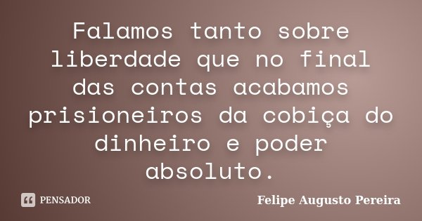 Falamos tanto sobre liberdade que no final das contas acabamos prisioneiros da cobiça do dinheiro e poder absoluto.... Frase de Felipe Augusto Pereira.