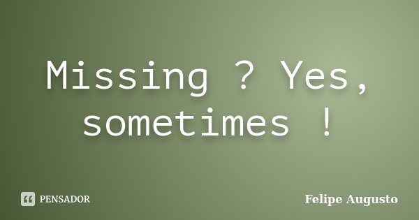 Missing ? Yes, sometimes !... Frase de Felipe Augusto.