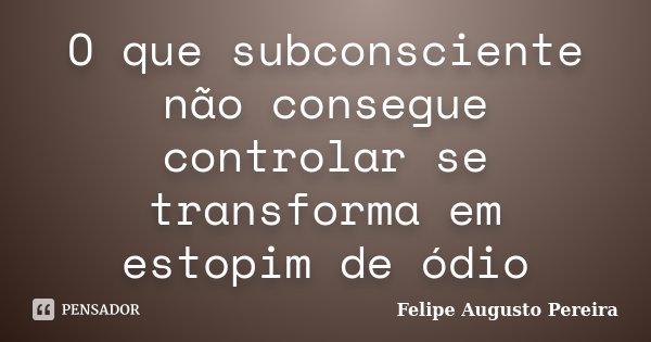 O que subconsciente não consegue controlar se transforma em estopim de ódio... Frase de Felipe Augusto Pereira.