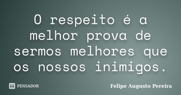 O respeito é a melhor prova de sermos melhores que os nossos inimigos.... Frase de Felipe Augusto Pereira.