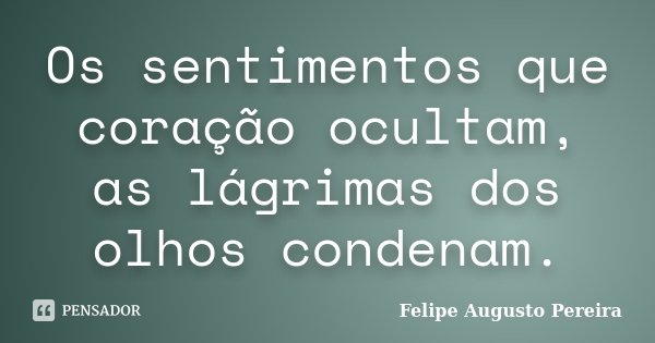 Os sentimentos que coração ocultam, as lágrimas dos olhos condenam.... Frase de Felipe Augusto Pereira.