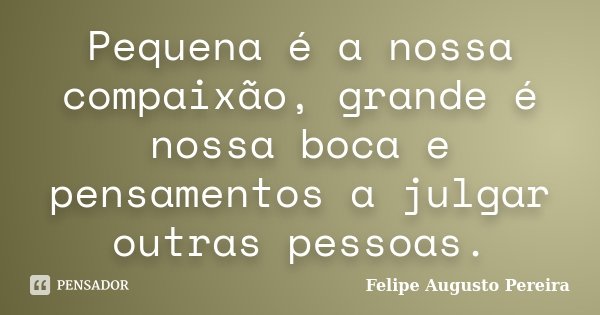 Pequena é a nossa compaixão, grande é nossa boca e pensamentos a julgar outras pessoas.... Frase de Felipe Augusto Pereira.