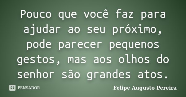 Pouco que você faz para ajudar ao seu próximo, pode parecer pequenos gestos, mas aos olhos do senhor são grandes atos.... Frase de Felipe Augusto Pereira.