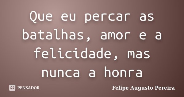 Que eu percar as batalhas, amor e a felicidade, mas nunca a honra... Frase de Felipe Augusto Pereira.