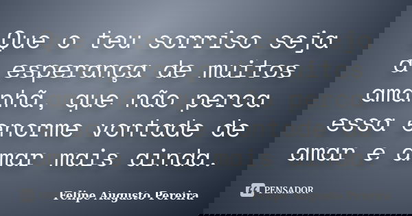 Que o teu sorriso seja a esperança de muitos amanhã, que não perca essa enorme vontade de amar e amar mais ainda.... Frase de Felipe Augusto Pereira.