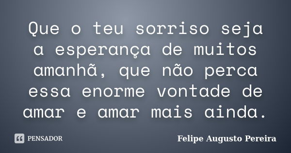 Que o teu sorriso seja a esperança de muitos amanhã, que não perca essa enorme vontade de amar e amar mais ainda.... Frase de Felipe Augusto Pereira.