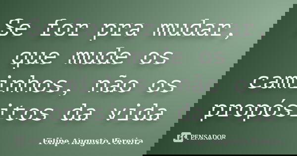 Se for pra mudar, que mude os caminhos, não os propósitos da vida... Frase de Felipe Augusto Pereira.
