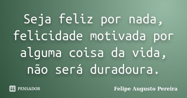 Seja feliz por nada, felicidade motivada por alguma coisa da vida, não será duradoura.... Frase de Felipe Augusto Pereira.